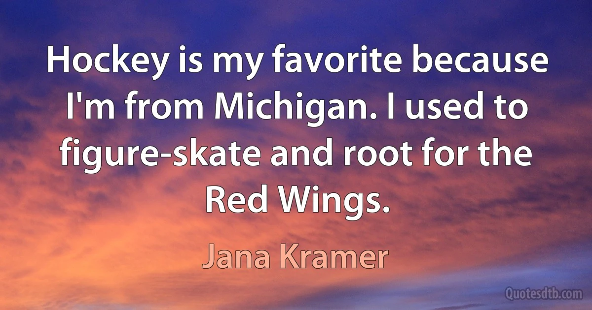 Hockey is my favorite because I'm from Michigan. I used to figure-skate and root for the Red Wings. (Jana Kramer)