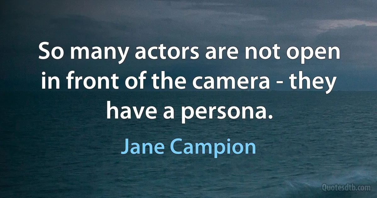 So many actors are not open in front of the camera - they have a persona. (Jane Campion)