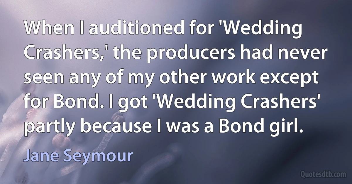 When I auditioned for 'Wedding Crashers,' the producers had never seen any of my other work except for Bond. I got 'Wedding Crashers' partly because I was a Bond girl. (Jane Seymour)