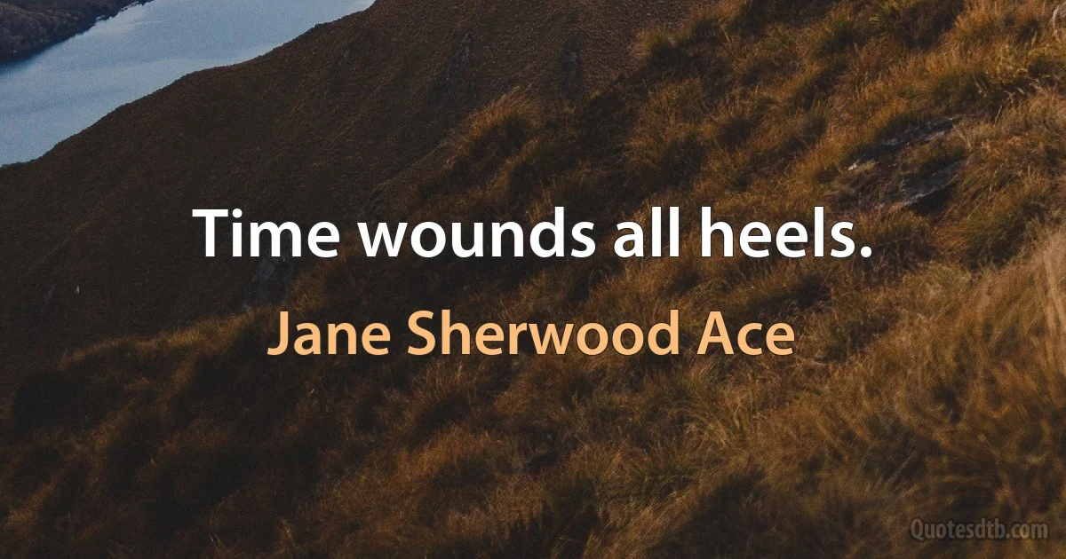 Time wounds all heels. (Jane Sherwood Ace)