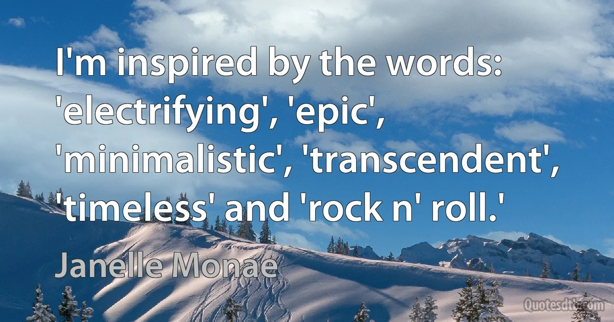 I'm inspired by the words: 'electrifying', 'epic', 'minimalistic', 'transcendent', 'timeless' and 'rock n' roll.' (Janelle Monae)