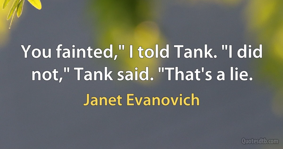 You fainted," I told Tank. "I did not," Tank said. "That's a lie. (Janet Evanovich)