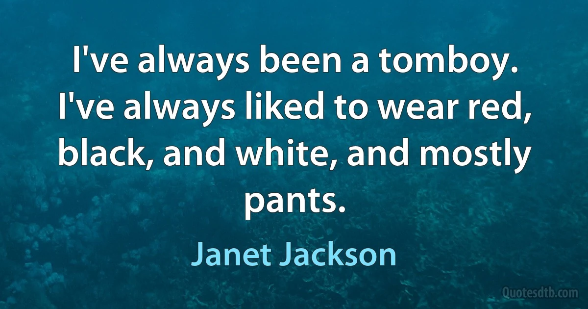 I've always been a tomboy. I've always liked to wear red, black, and white, and mostly pants. (Janet Jackson)