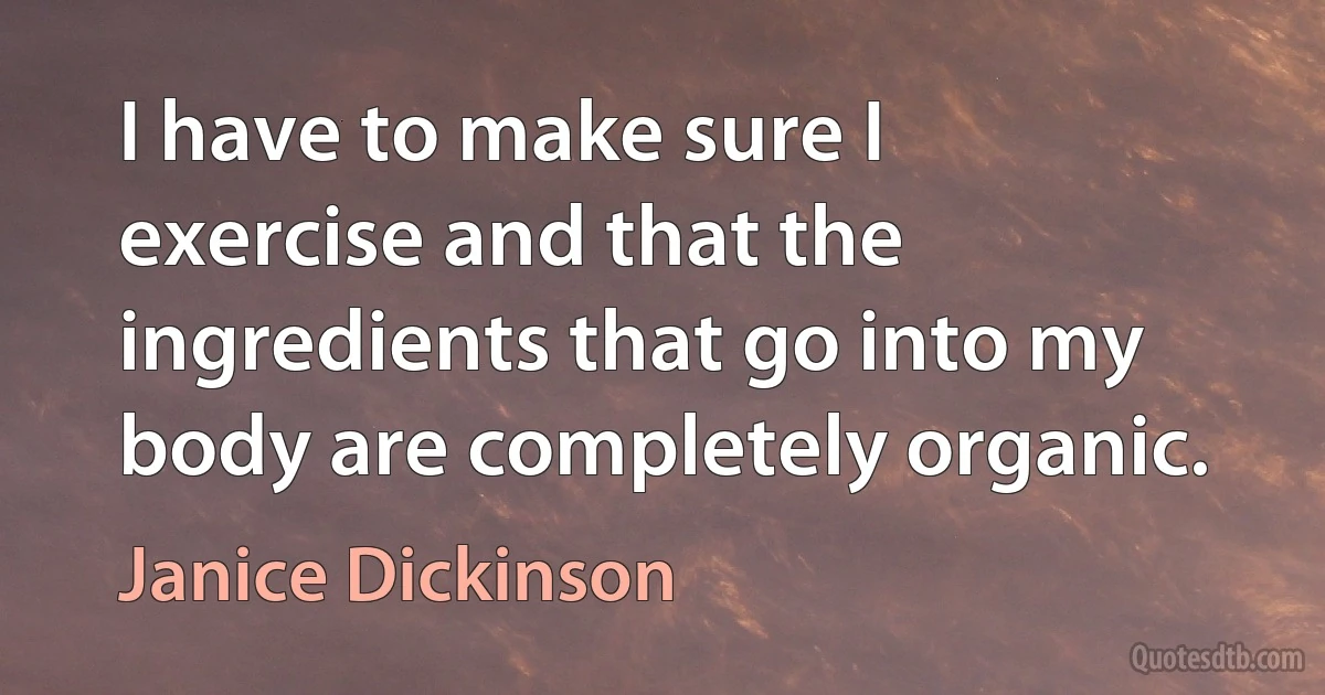 I have to make sure I exercise and that the ingredients that go into my body are completely organic. (Janice Dickinson)