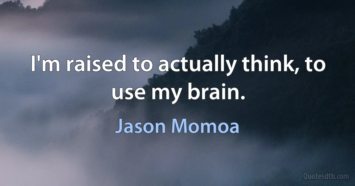 I'm raised to actually think, to use my brain. (Jason Momoa)