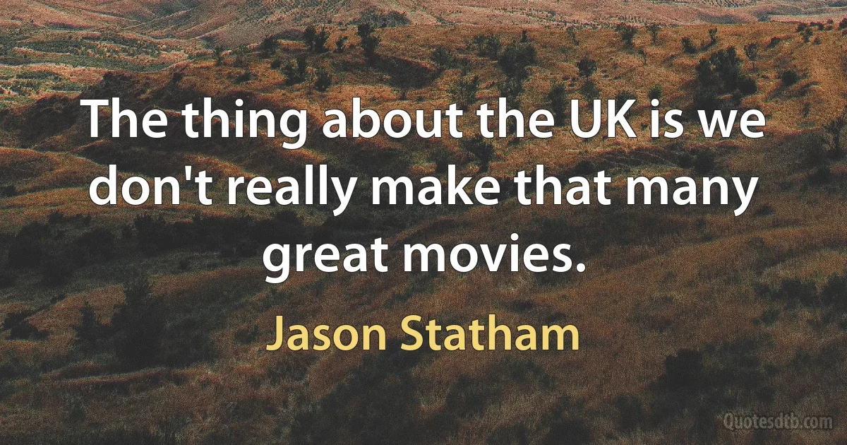 The thing about the UK is we don't really make that many great movies. (Jason Statham)