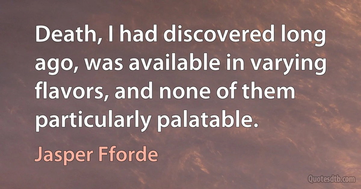 Death, I had discovered long ago, was available in varying flavors, and none of them particularly palatable. (Jasper Fforde)