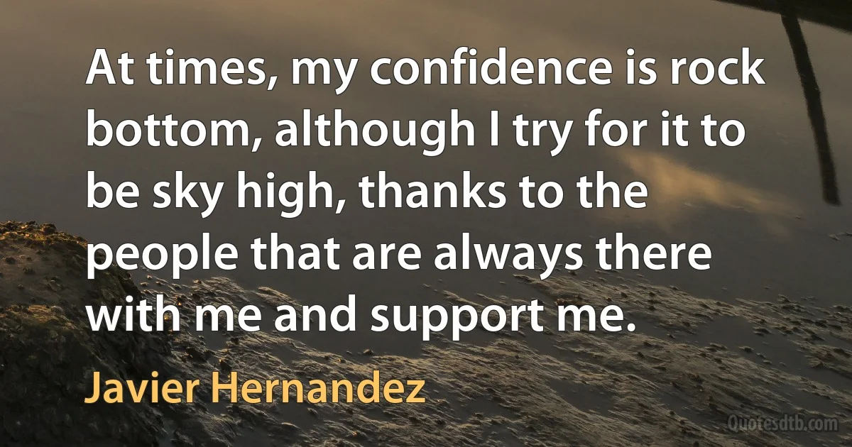 At times, my confidence is rock bottom, although I try for it to be sky high, thanks to the people that are always there with me and support me. (Javier Hernandez)