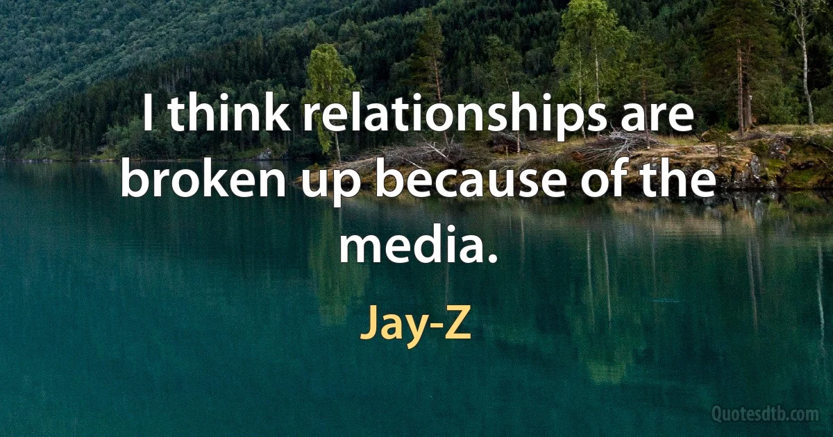 I think relationships are broken up because of the media. (Jay-Z)