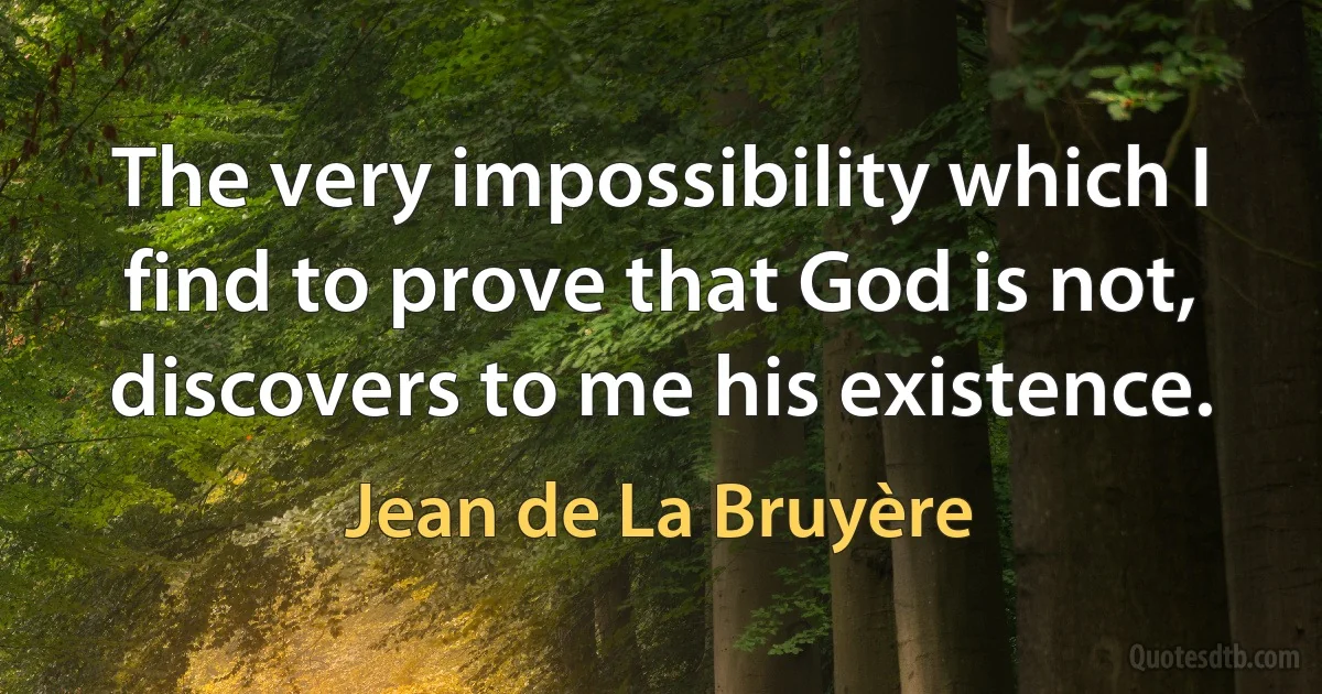 The very impossibility which I find to prove that God is not, discovers to me his existence. (Jean de La Bruyère)