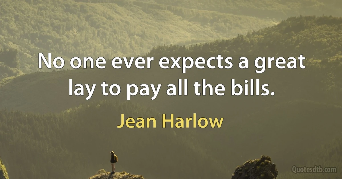 No one ever expects a great lay to pay all the bills. (Jean Harlow)