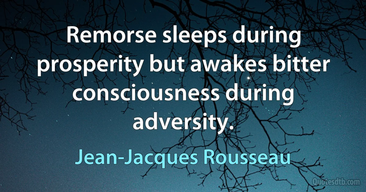 Remorse sleeps during prosperity but awakes bitter consciousness during adversity. (Jean-Jacques Rousseau)