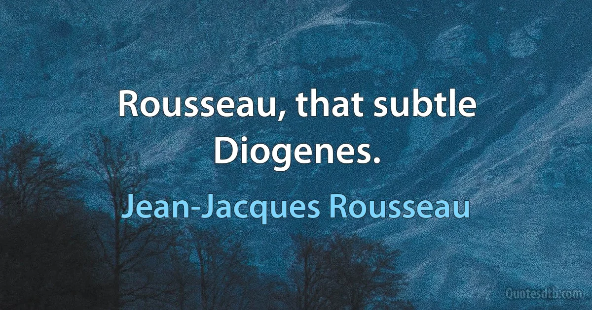 Rousseau, that subtle Diogenes. (Jean-Jacques Rousseau)