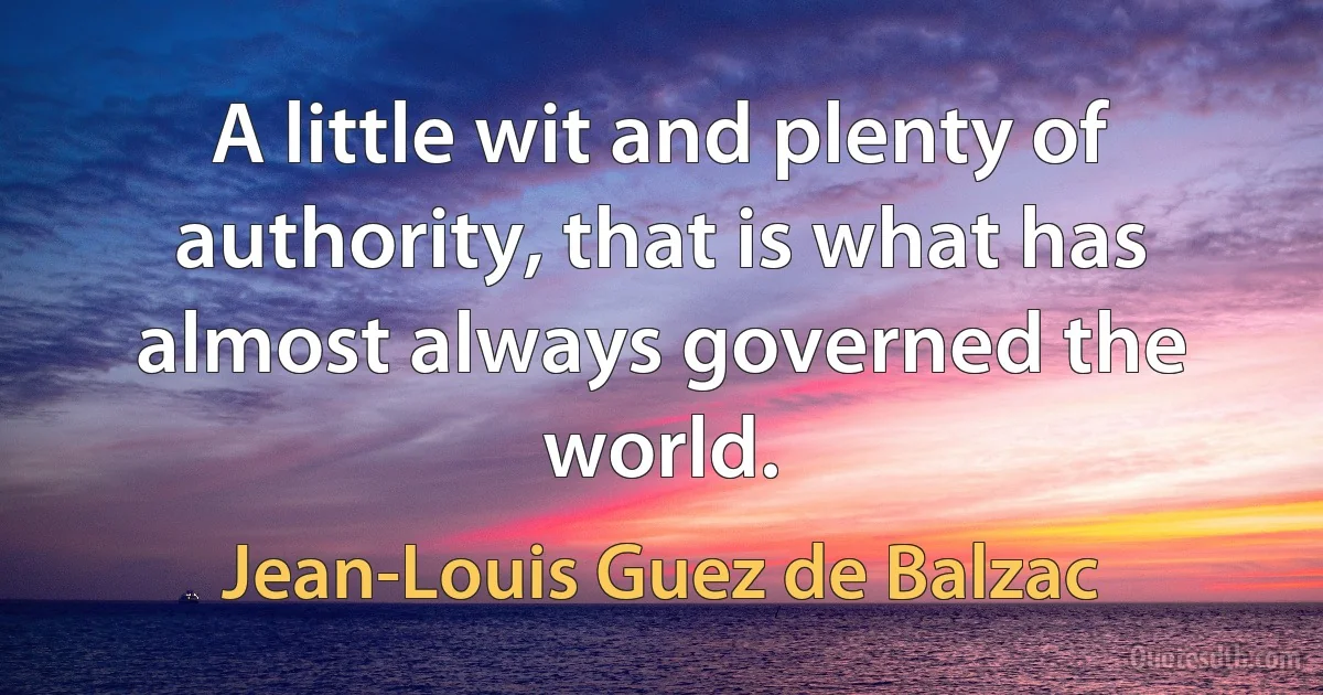 A little wit and plenty of authority, that is what has almost always governed the world. (Jean-Louis Guez de Balzac)