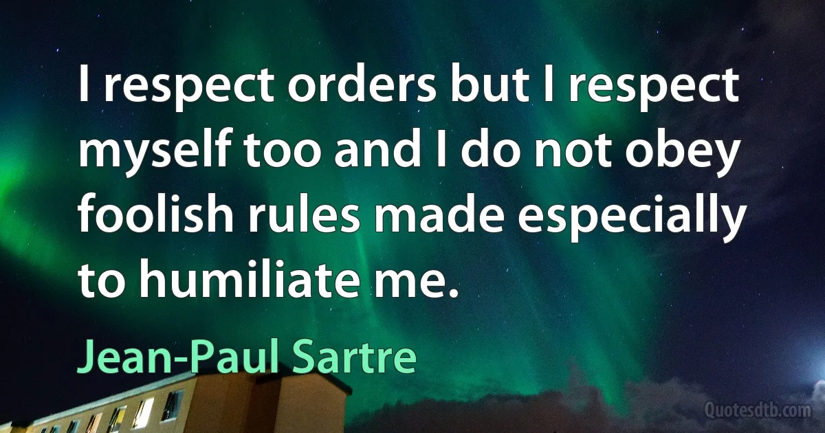 I respect orders but I respect myself too and I do not obey foolish rules made especially to humiliate me. (Jean-Paul Sartre)