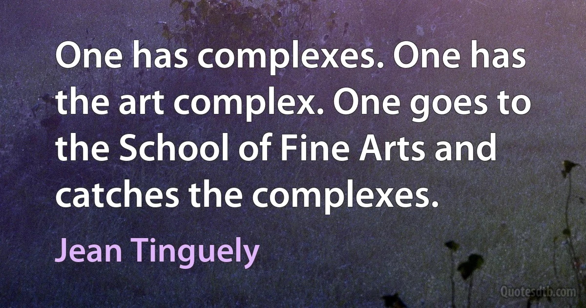 One has complexes. One has the art complex. One goes to the School of Fine Arts and catches the complexes. (Jean Tinguely)