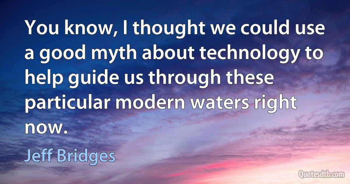 You know, I thought we could use a good myth about technology to help guide us through these particular modern waters right now. (Jeff Bridges)