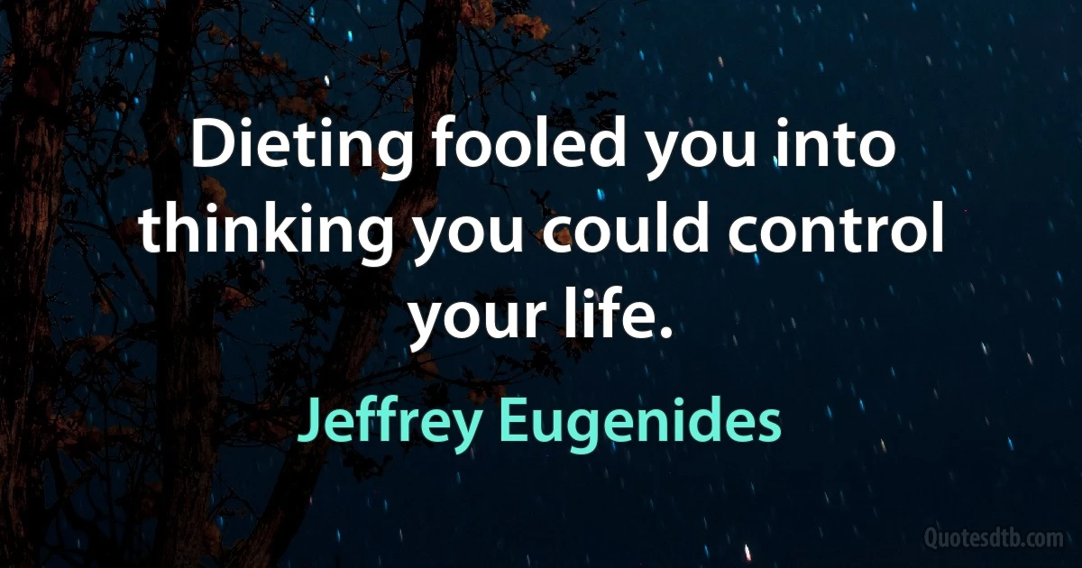 Dieting fooled you into thinking you could control your life. (Jeffrey Eugenides)