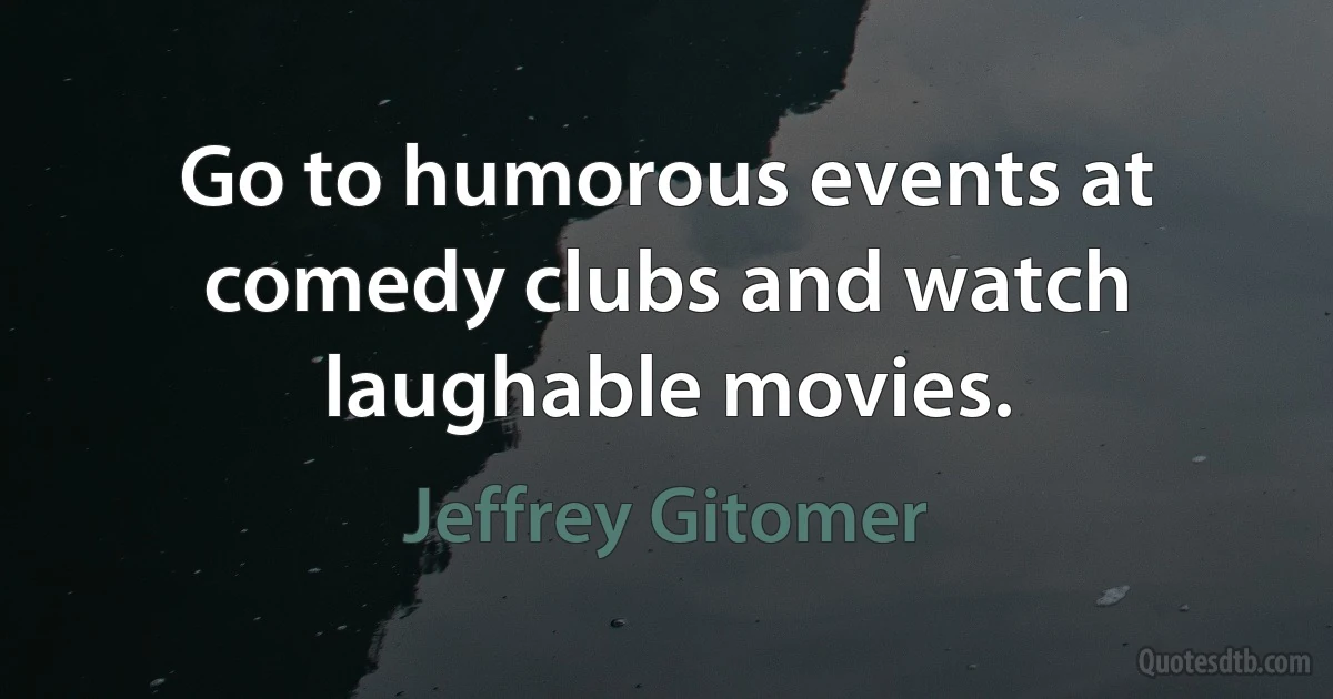 Go to humorous events at comedy clubs and watch laughable movies. (Jeffrey Gitomer)