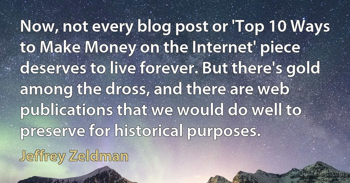 Now, not every blog post or 'Top 10 Ways to Make Money on the Internet' piece deserves to live forever. But there's gold among the dross, and there are web publications that we would do well to preserve for historical purposes. (Jeffrey Zeldman)