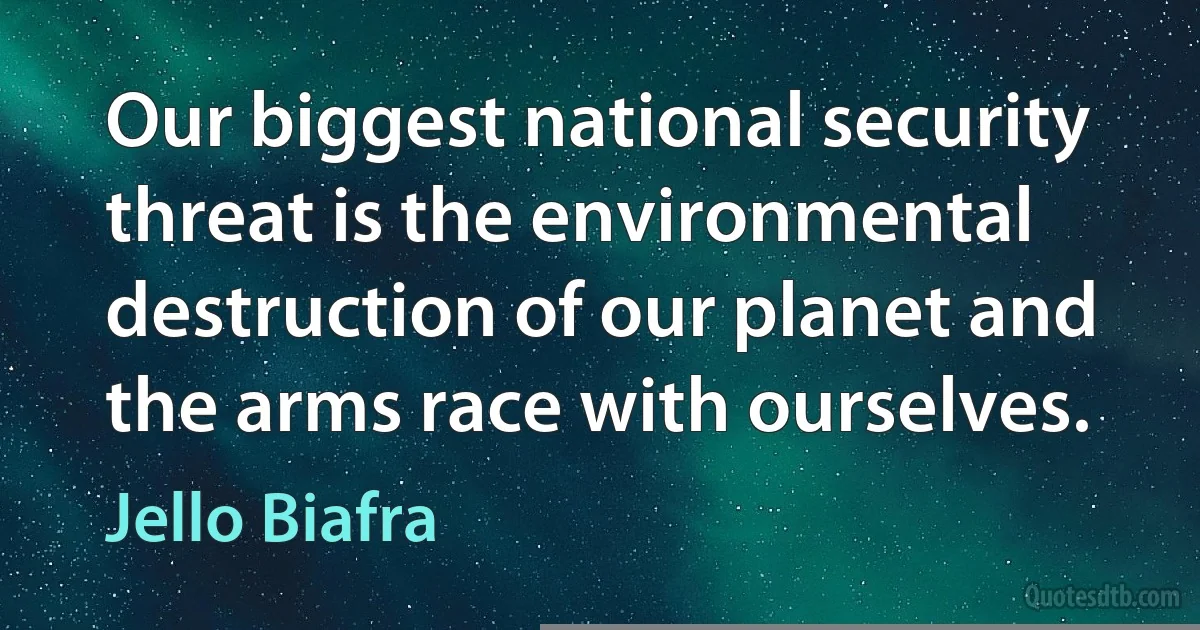 Our biggest national security threat is the environmental destruction of our planet and the arms race with ourselves. (Jello Biafra)