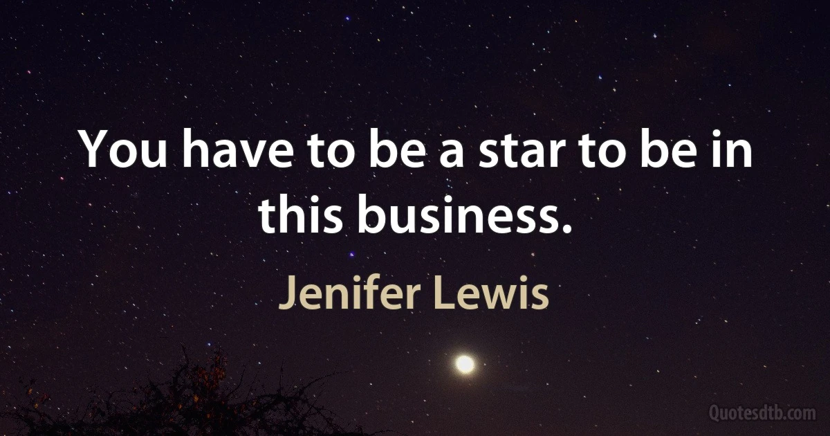 You have to be a star to be in this business. (Jenifer Lewis)