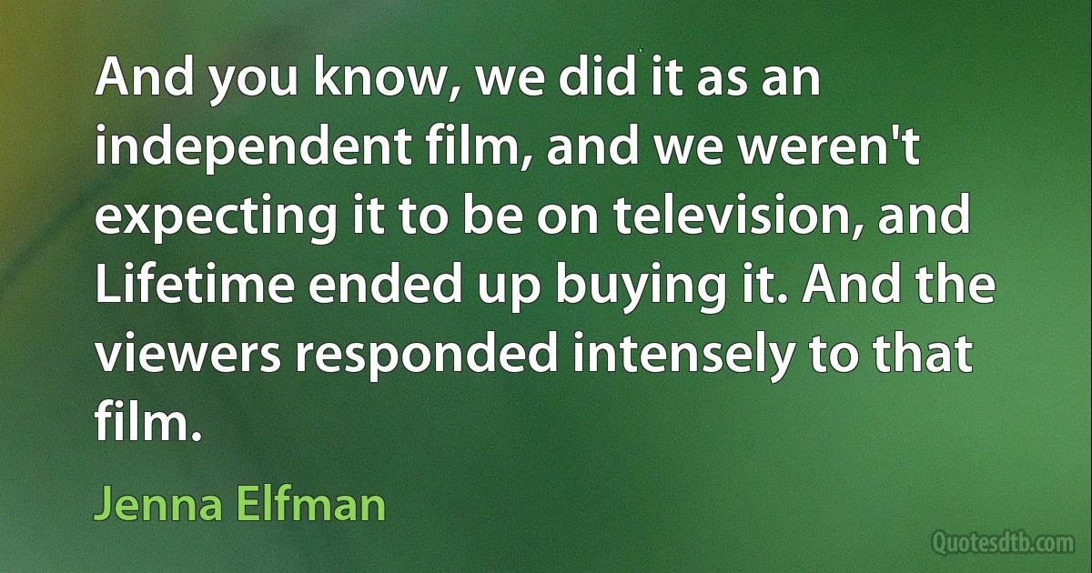 And you know, we did it as an independent film, and we weren't expecting it to be on television, and Lifetime ended up buying it. And the viewers responded intensely to that film. (Jenna Elfman)