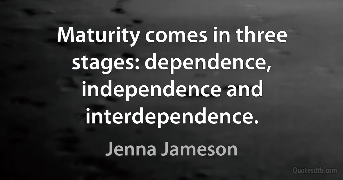 Maturity comes in three stages: dependence, independence and interdependence. (Jenna Jameson)