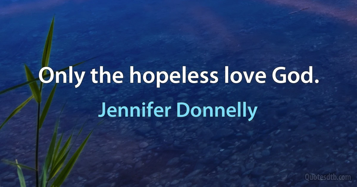 Only the hopeless love God. (Jennifer Donnelly)