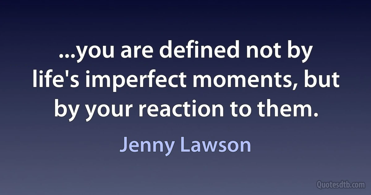 ...you are defined not by life's imperfect moments, but by your reaction to them. (Jenny Lawson)