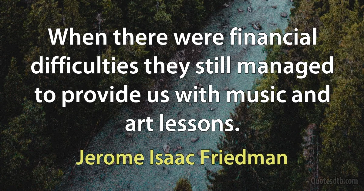 When there were financial difficulties they still managed to provide us with music and art lessons. (Jerome Isaac Friedman)