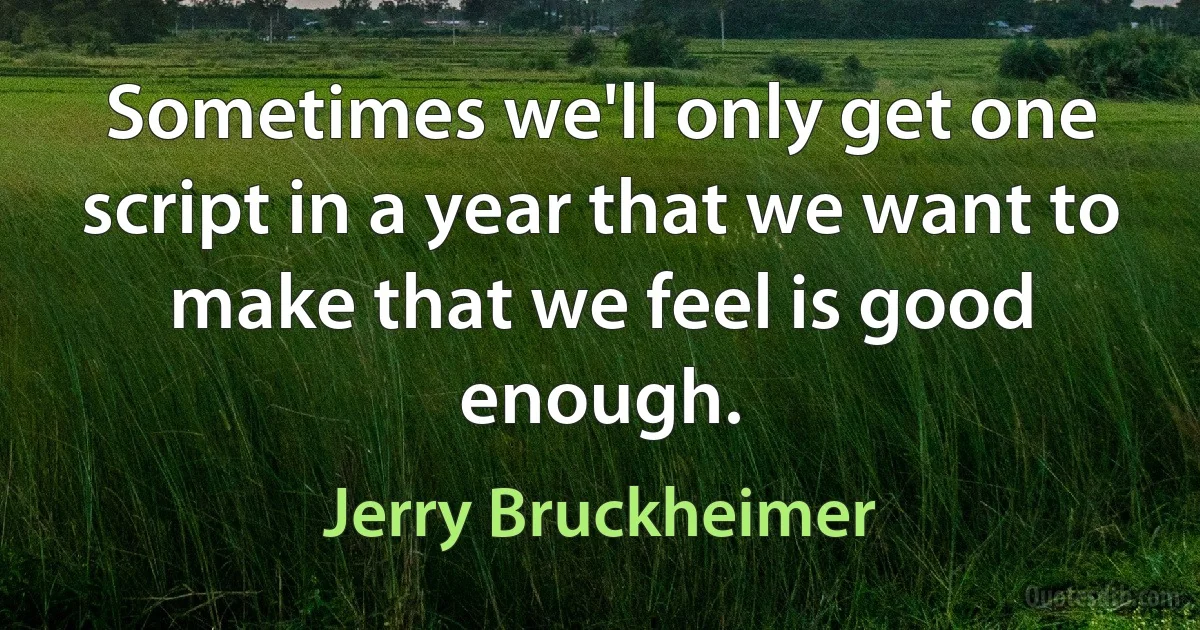 Sometimes we'll only get one script in a year that we want to make that we feel is good enough. (Jerry Bruckheimer)