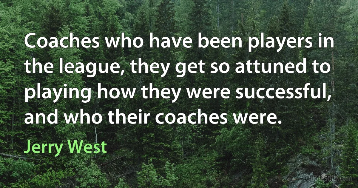 Coaches who have been players in the league, they get so attuned to playing how they were successful, and who their coaches were. (Jerry West)