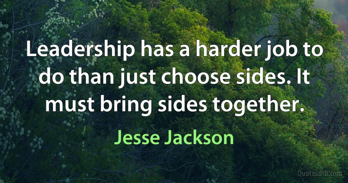 Leadership has a harder job to do than just choose sides. It must bring sides together. (Jesse Jackson)