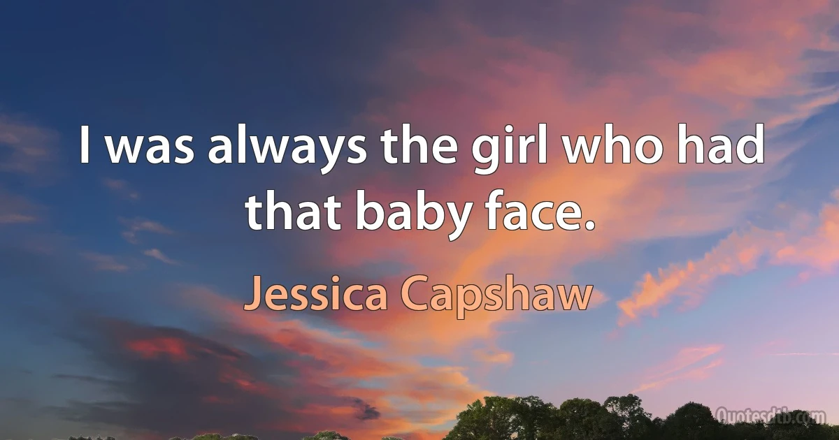 I was always the girl who had that baby face. (Jessica Capshaw)