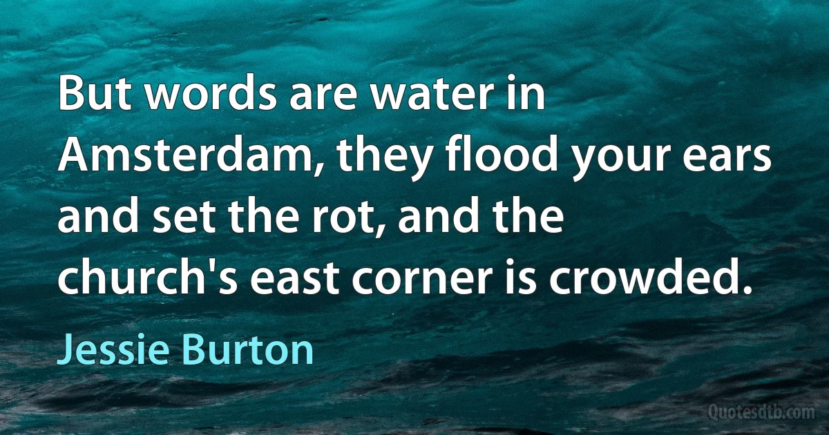 But words are water in Amsterdam, they flood your ears and set the rot, and the church's east corner is crowded. (Jessie Burton)