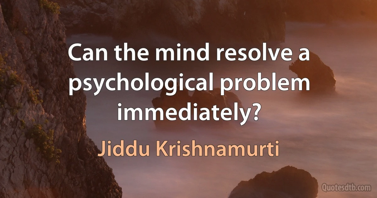 Can the mind resolve a psychological problem immediately? (Jiddu Krishnamurti)