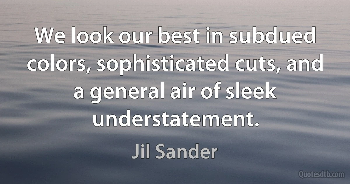 We look our best in subdued colors, sophisticated cuts, and a general air of sleek understatement. (Jil Sander)