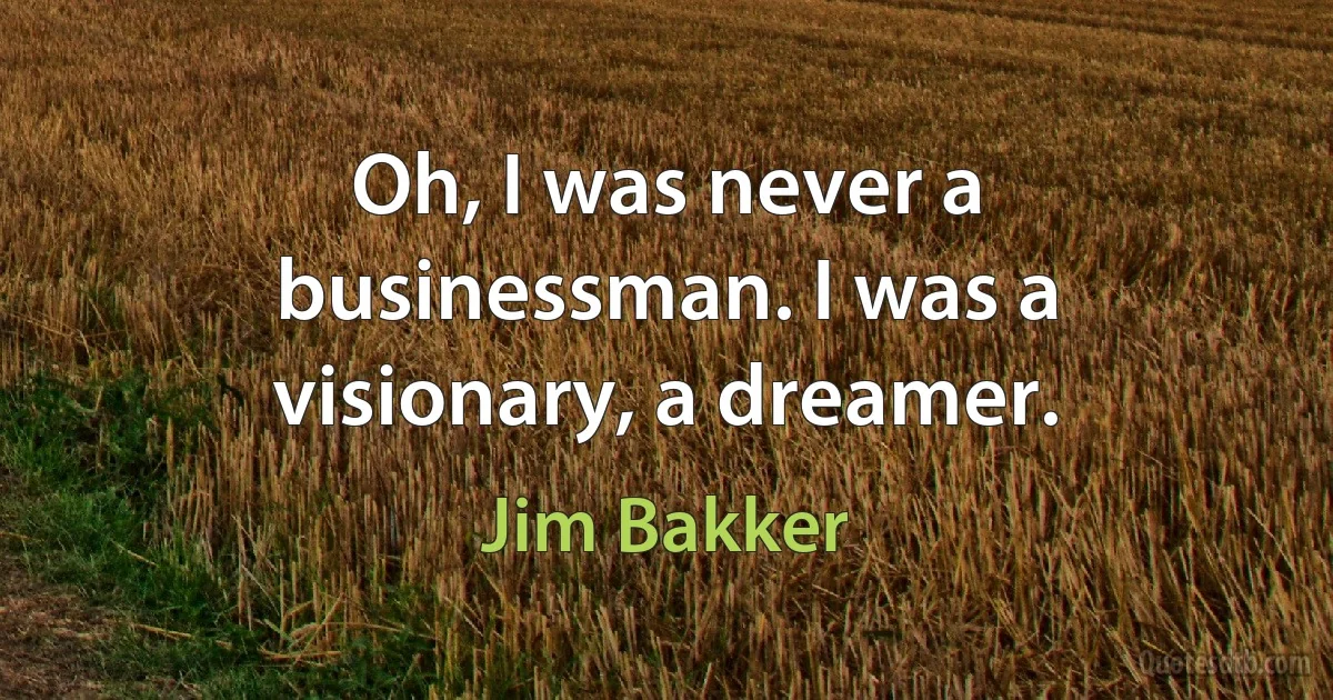 Oh, I was never a businessman. I was a visionary, a dreamer. (Jim Bakker)