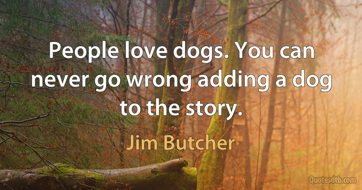 People love dogs. You can never go wrong adding a dog to the story. (Jim Butcher)