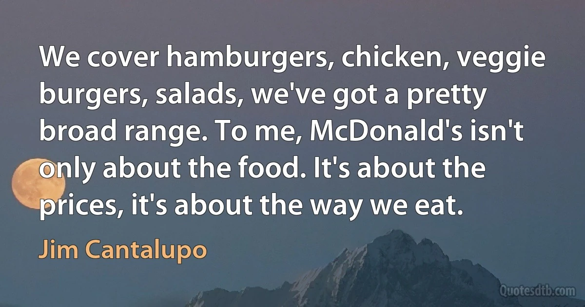 We cover hamburgers, chicken, veggie burgers, salads, we've got a pretty broad range. To me, McDonald's isn't only about the food. It's about the prices, it's about the way we eat. (Jim Cantalupo)