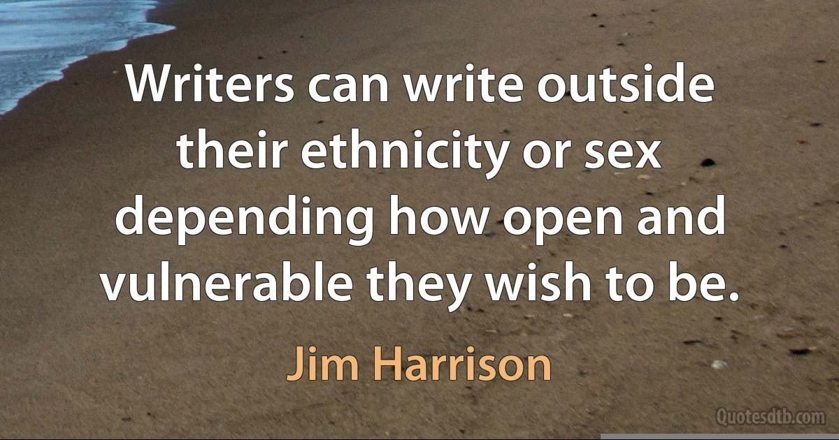 Writers can write outside their ethnicity or sex depending how open and vulnerable they wish to be. (Jim Harrison)