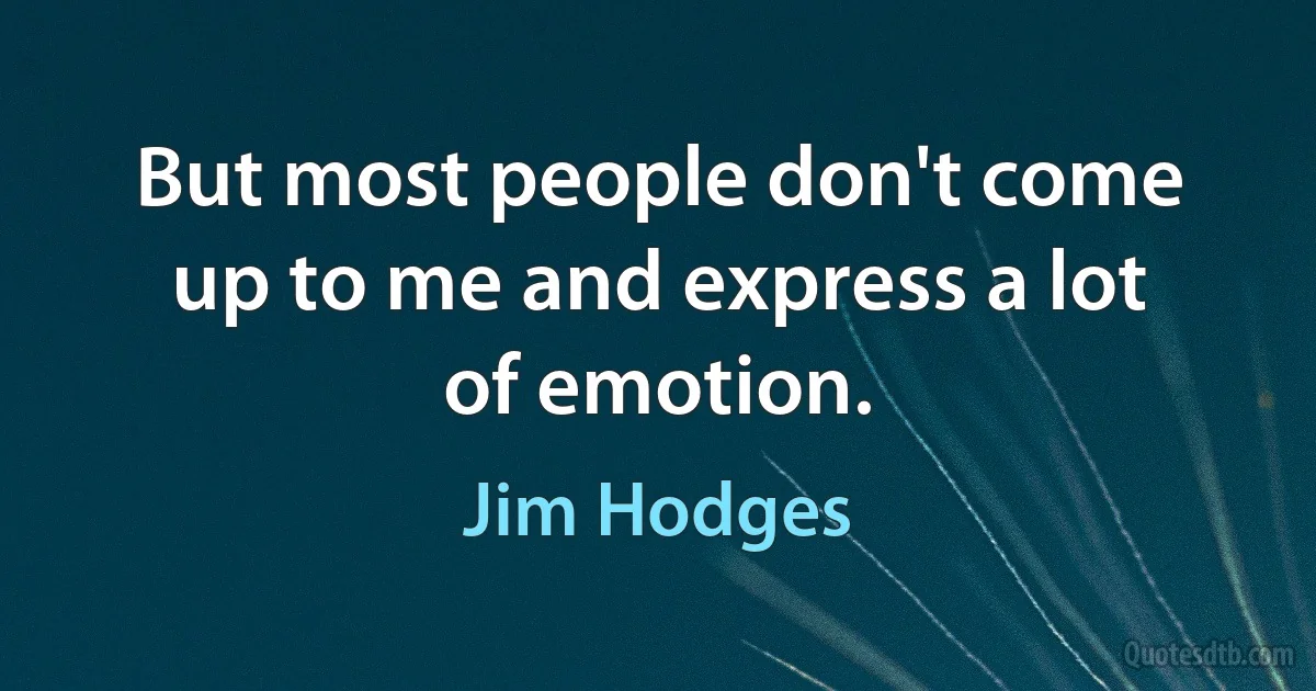 But most people don't come up to me and express a lot of emotion. (Jim Hodges)