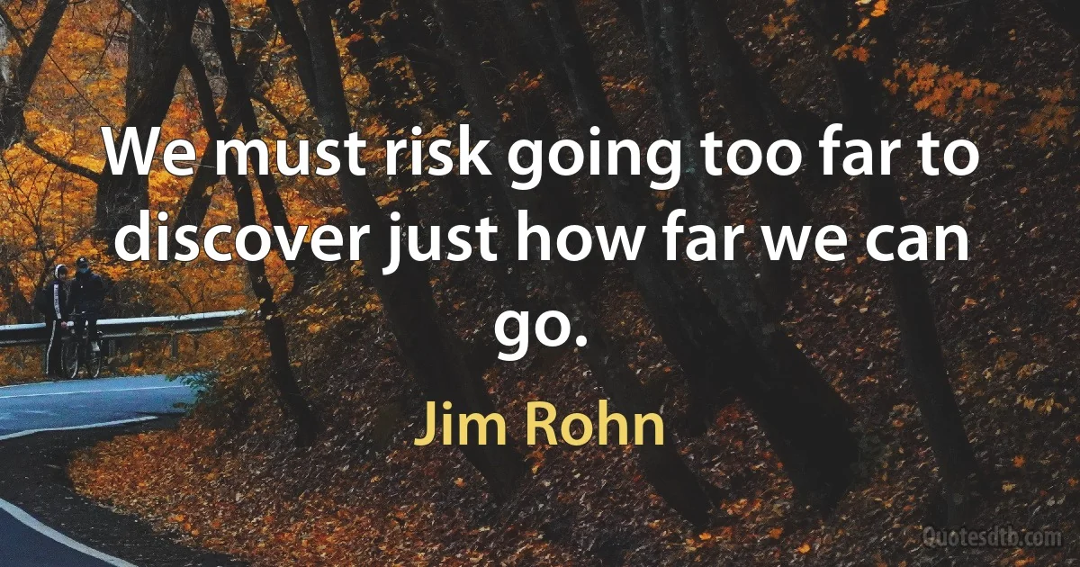 We must risk going too far to discover just how far we can go. (Jim Rohn)