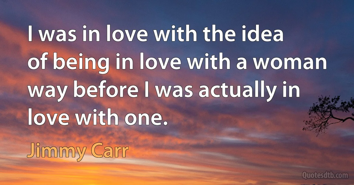 I was in love with the idea of being in love with a woman way before I was actually in love with one. (Jimmy Carr)