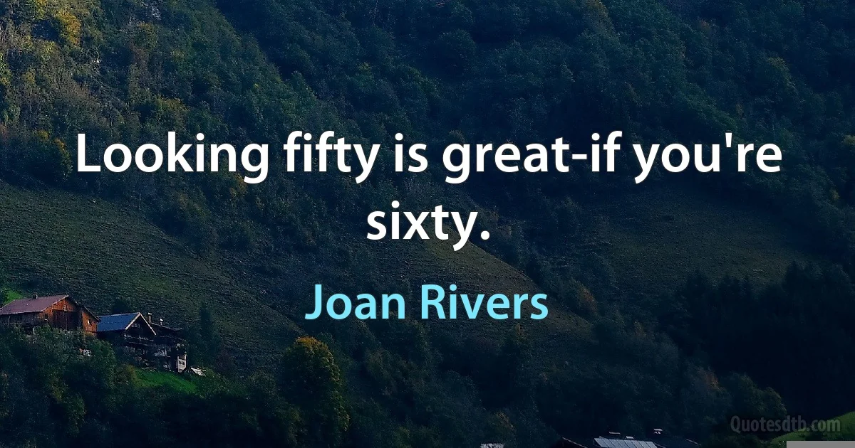 Looking fifty is great-if you're sixty. (Joan Rivers)