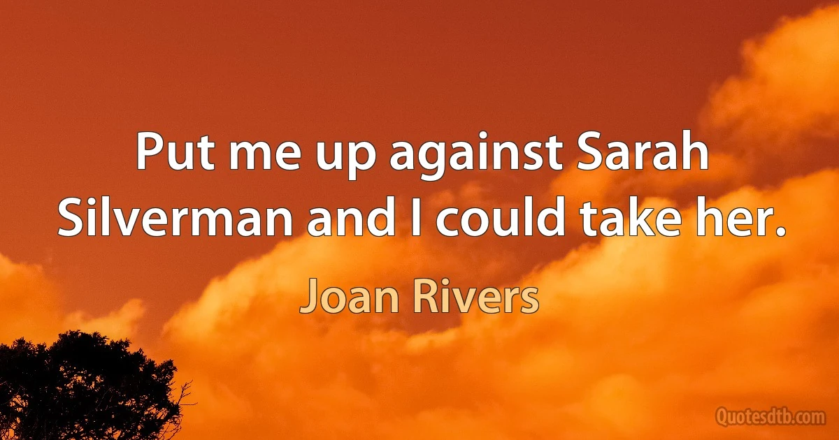 Put me up against Sarah Silverman and I could take her. (Joan Rivers)