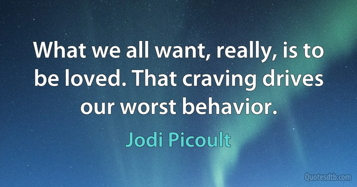 What we all want, really, is to be loved. That craving drives our worst behavior. (Jodi Picoult)