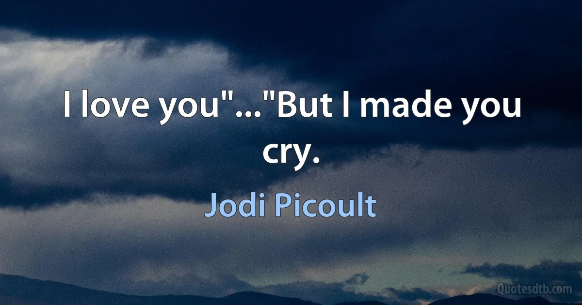 I love you"..."But I made you cry. (Jodi Picoult)