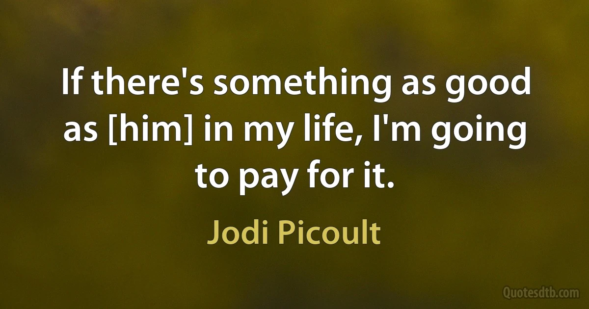 If there's something as good as [him] in my life, I'm going to pay for it. (Jodi Picoult)